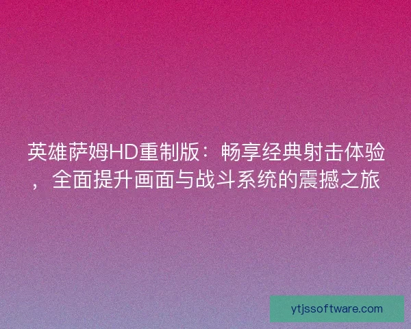 英雄萨姆HD重制版：畅享经典射击体验，全面提升画面与战斗系统的震撼之旅