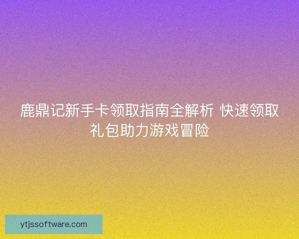 鹿鼎记新手卡领取指南全解析 快速领取礼包助力游戏冒险